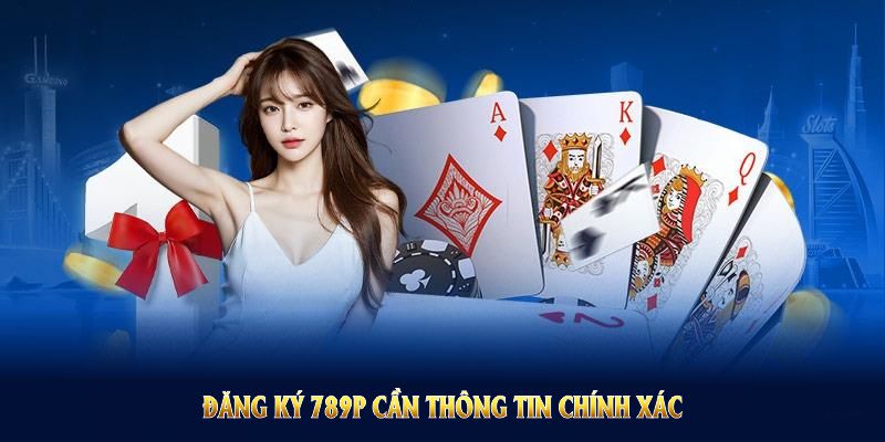 Đăng ký 789P cần thông tin chính xác để tránh rắc rối về sau